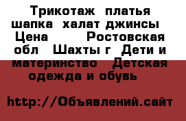 Трикотаж, платья,шапка, халат,джинсы › Цена ­ 50 - Ростовская обл., Шахты г. Дети и материнство » Детская одежда и обувь   